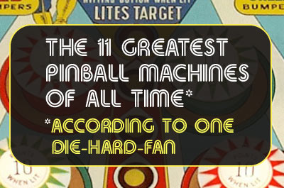 The 11 Greatest Pinball Machines of All Time* *according to one die-hard-fan